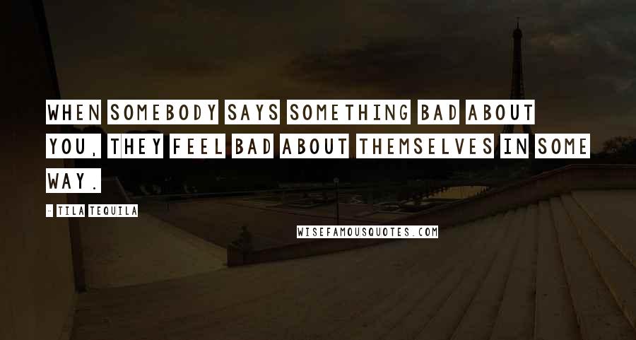 Tila Tequila Quotes: When somebody says something bad about you, they feel bad about themselves in some way.