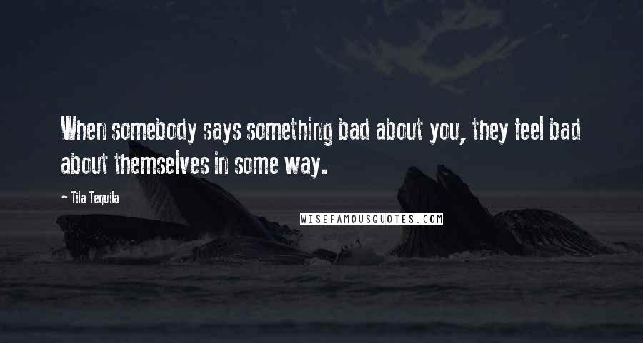 Tila Tequila Quotes: When somebody says something bad about you, they feel bad about themselves in some way.