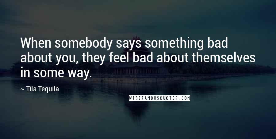 Tila Tequila Quotes: When somebody says something bad about you, they feel bad about themselves in some way.