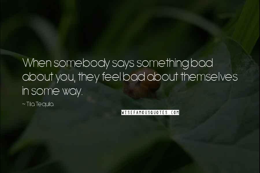 Tila Tequila Quotes: When somebody says something bad about you, they feel bad about themselves in some way.