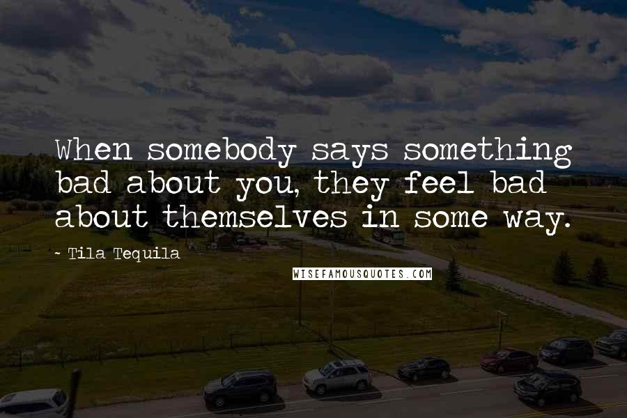 Tila Tequila Quotes: When somebody says something bad about you, they feel bad about themselves in some way.
