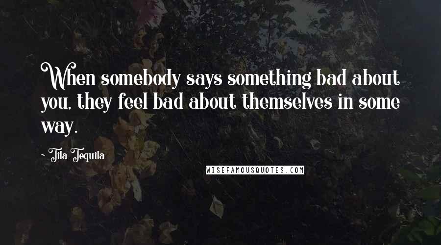 Tila Tequila Quotes: When somebody says something bad about you, they feel bad about themselves in some way.