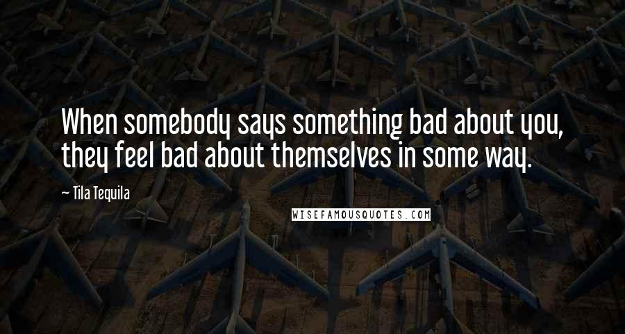 Tila Tequila Quotes: When somebody says something bad about you, they feel bad about themselves in some way.