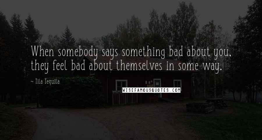 Tila Tequila Quotes: When somebody says something bad about you, they feel bad about themselves in some way.