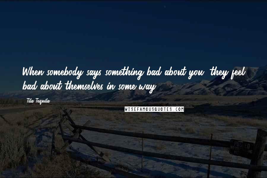 Tila Tequila Quotes: When somebody says something bad about you, they feel bad about themselves in some way.