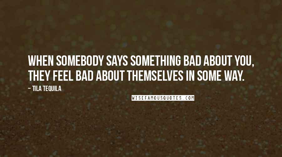 Tila Tequila Quotes: When somebody says something bad about you, they feel bad about themselves in some way.