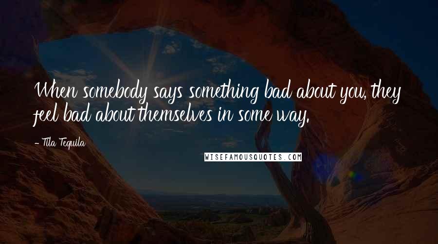 Tila Tequila Quotes: When somebody says something bad about you, they feel bad about themselves in some way.
