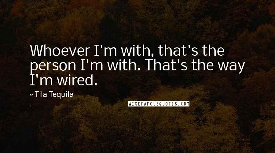 Tila Tequila Quotes: Whoever I'm with, that's the person I'm with. That's the way I'm wired.
