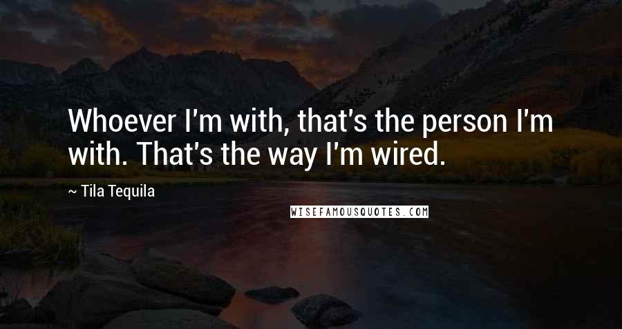 Tila Tequila Quotes: Whoever I'm with, that's the person I'm with. That's the way I'm wired.