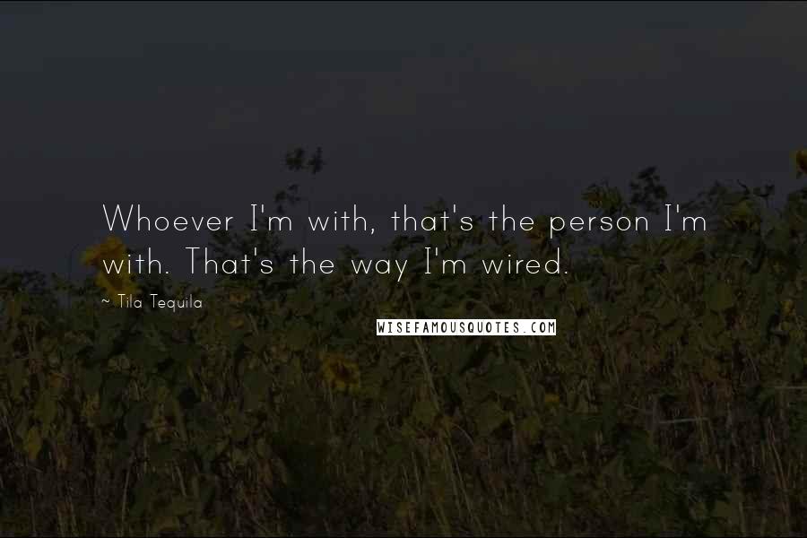 Tila Tequila Quotes: Whoever I'm with, that's the person I'm with. That's the way I'm wired.