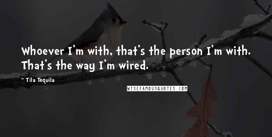 Tila Tequila Quotes: Whoever I'm with, that's the person I'm with. That's the way I'm wired.