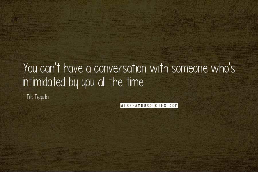 Tila Tequila Quotes: You can't have a conversation with someone who's intimidated by you all the time.