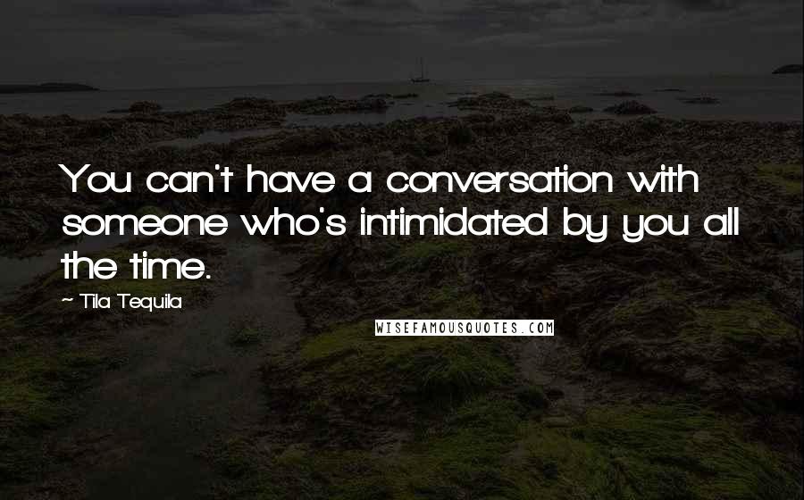 Tila Tequila Quotes: You can't have a conversation with someone who's intimidated by you all the time.