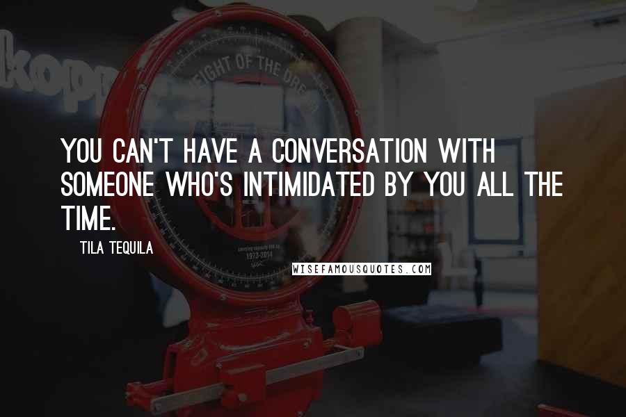 Tila Tequila Quotes: You can't have a conversation with someone who's intimidated by you all the time.