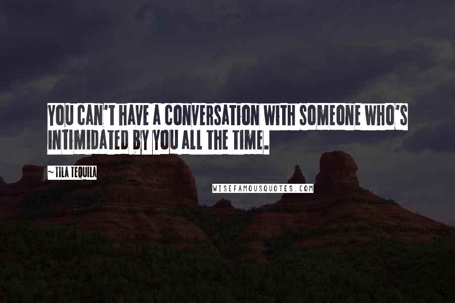 Tila Tequila Quotes: You can't have a conversation with someone who's intimidated by you all the time.