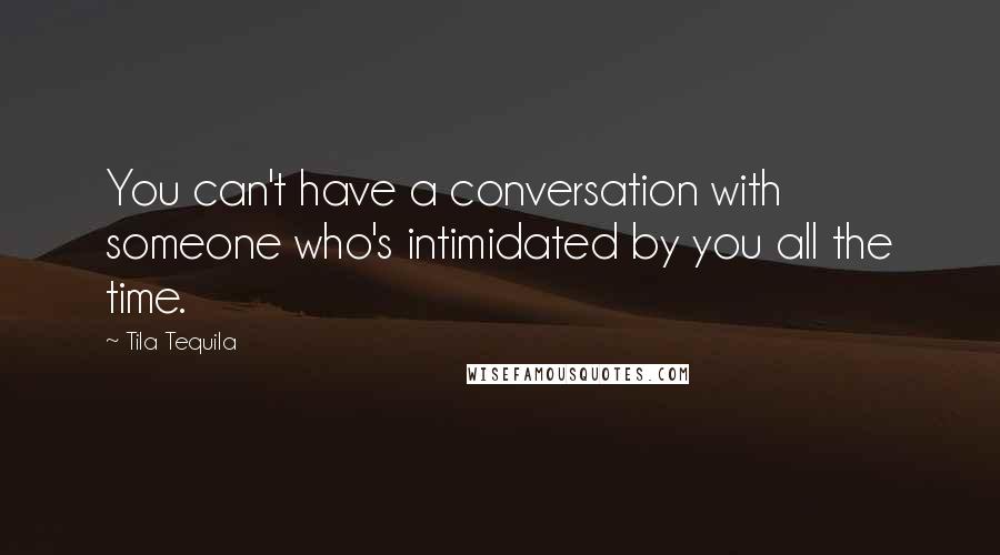 Tila Tequila Quotes: You can't have a conversation with someone who's intimidated by you all the time.