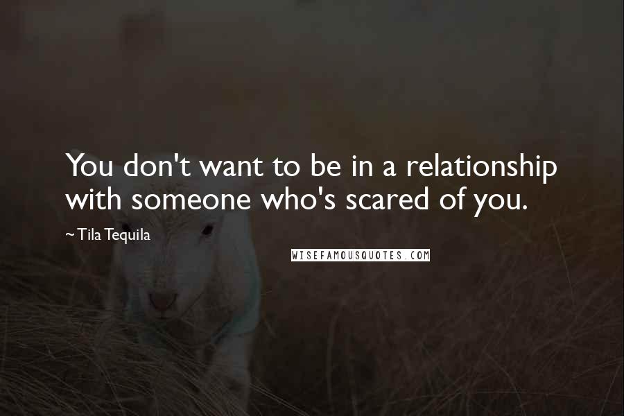 Tila Tequila Quotes: You don't want to be in a relationship with someone who's scared of you.