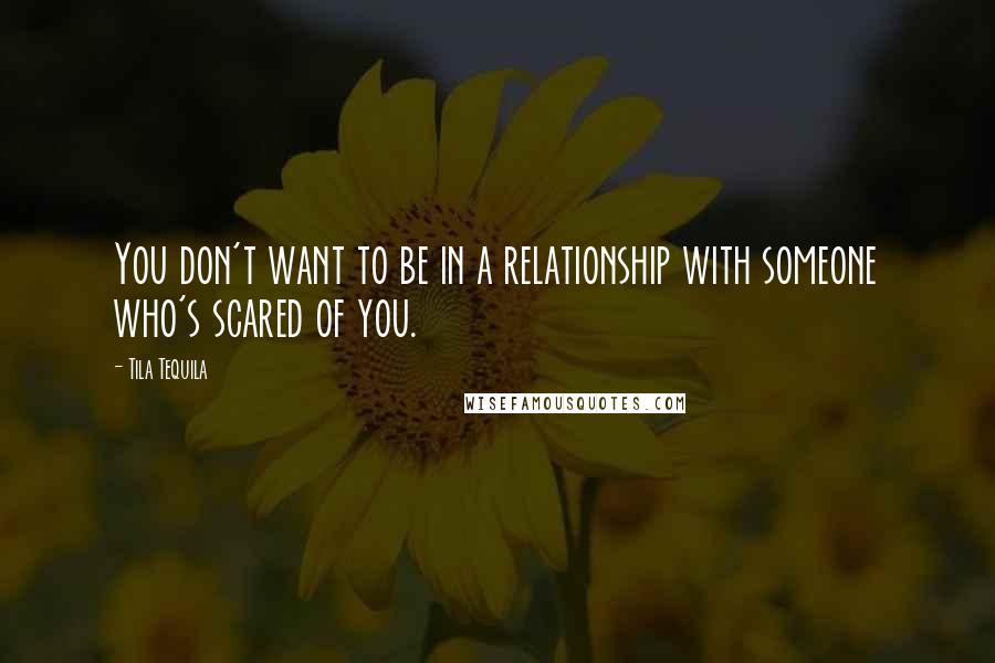 Tila Tequila Quotes: You don't want to be in a relationship with someone who's scared of you.