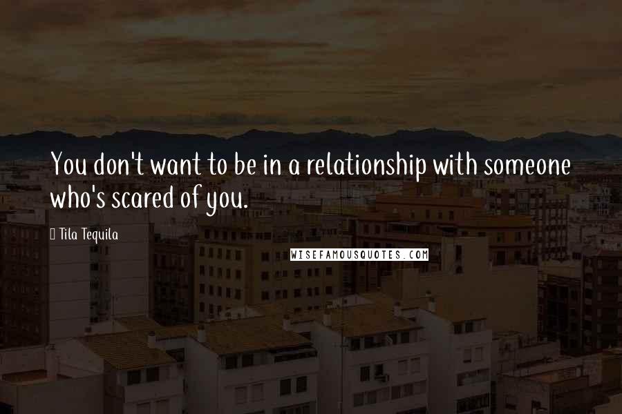 Tila Tequila Quotes: You don't want to be in a relationship with someone who's scared of you.