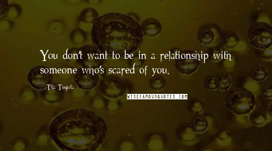 Tila Tequila Quotes: You don't want to be in a relationship with someone who's scared of you.