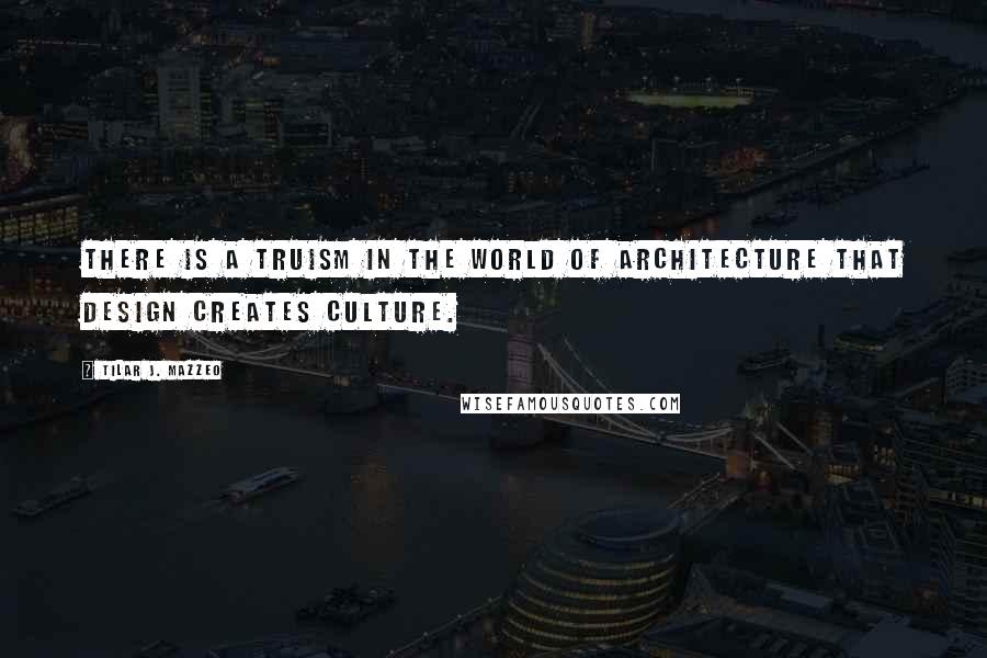 Tilar J. Mazzeo Quotes: There is a truism in the world of architecture that design creates culture.