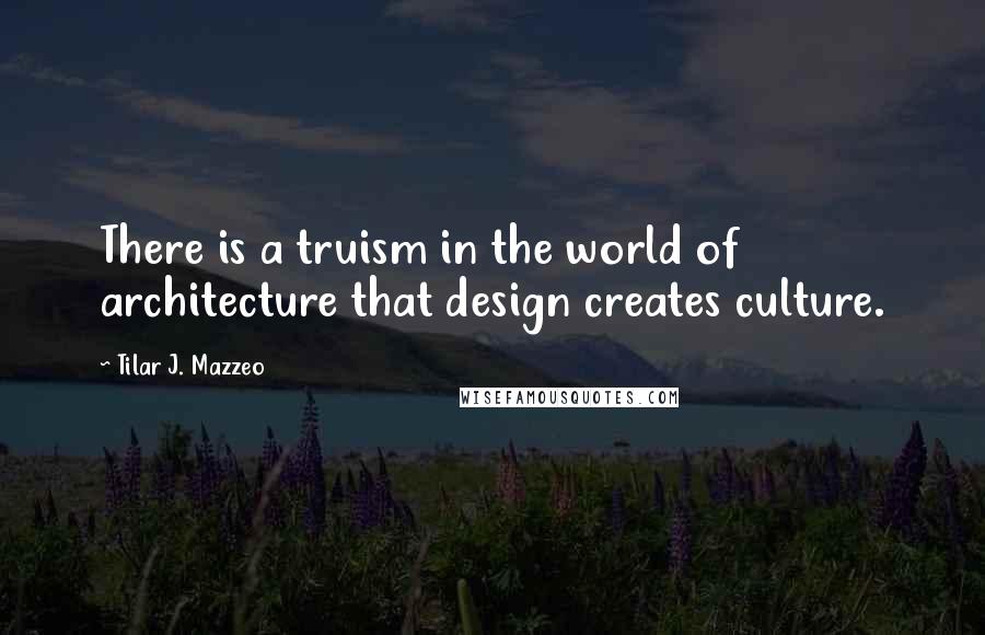 Tilar J. Mazzeo Quotes: There is a truism in the world of architecture that design creates culture.