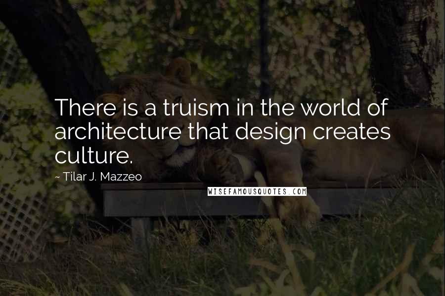 Tilar J. Mazzeo Quotes: There is a truism in the world of architecture that design creates culture.