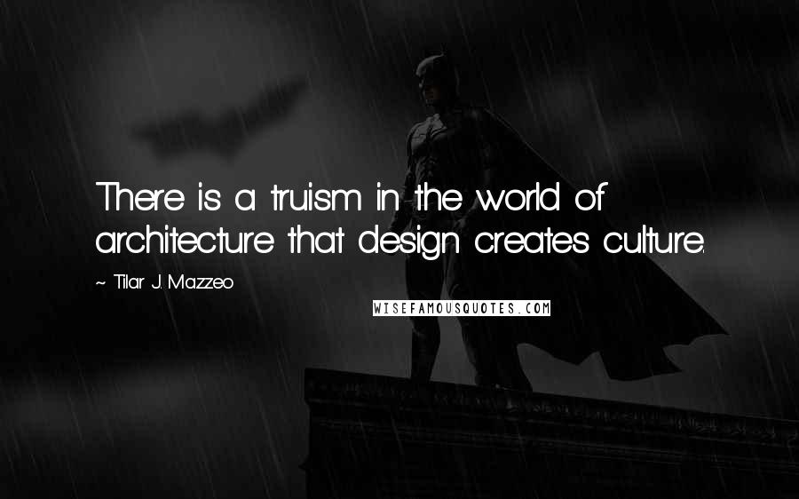 Tilar J. Mazzeo Quotes: There is a truism in the world of architecture that design creates culture.