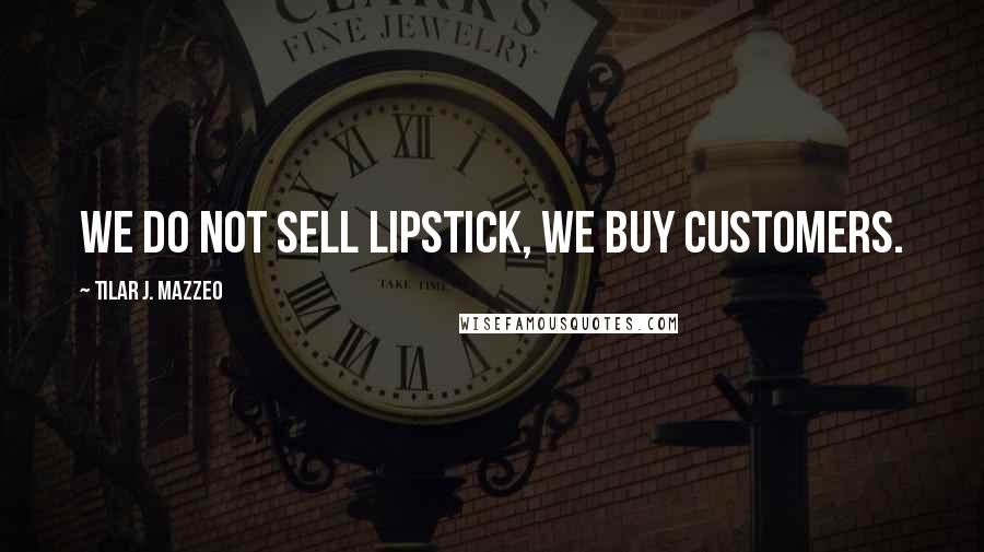 Tilar J. Mazzeo Quotes: We do not sell lipstick, we buy customers.