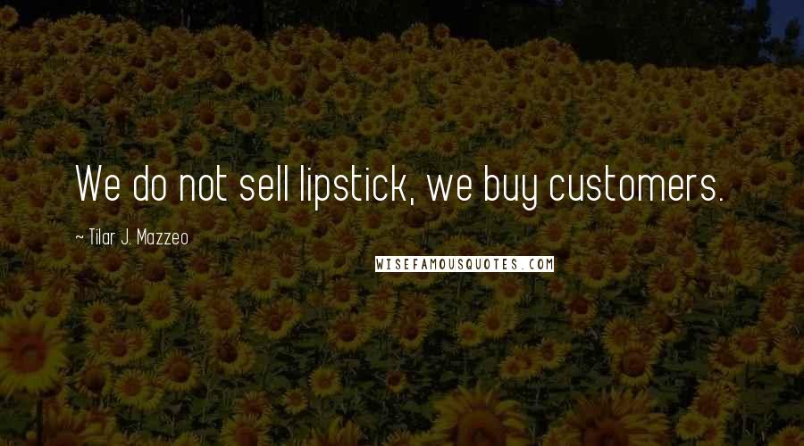 Tilar J. Mazzeo Quotes: We do not sell lipstick, we buy customers.