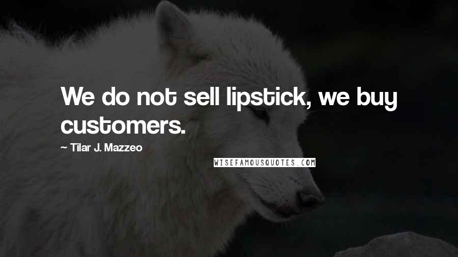 Tilar J. Mazzeo Quotes: We do not sell lipstick, we buy customers.