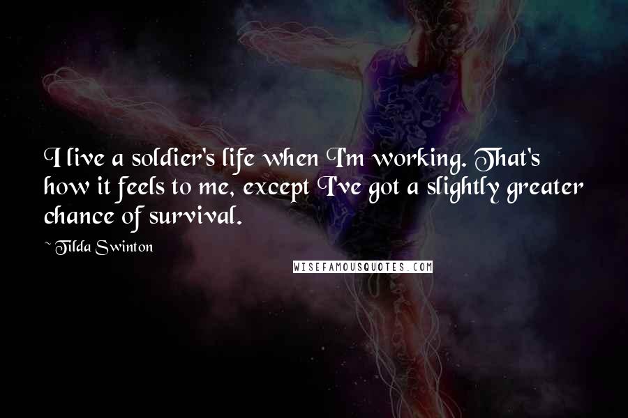 Tilda Swinton Quotes: I live a soldier's life when I'm working. That's how it feels to me, except I've got a slightly greater chance of survival.