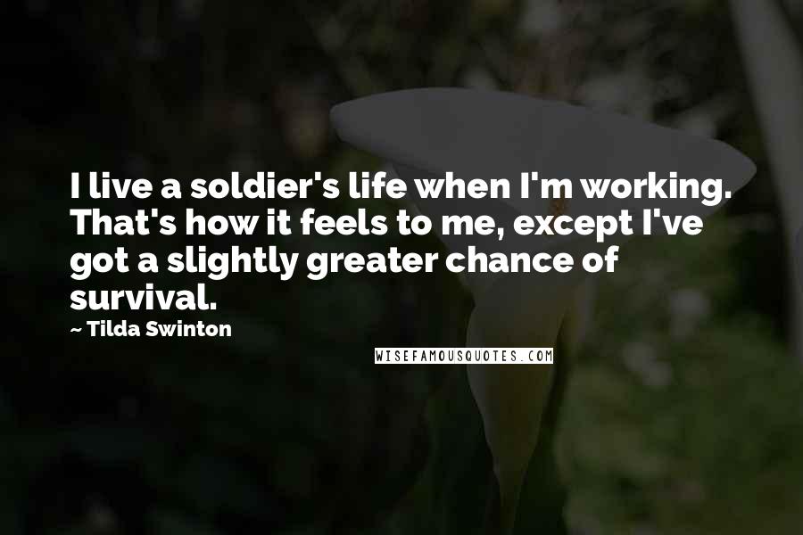 Tilda Swinton Quotes: I live a soldier's life when I'm working. That's how it feels to me, except I've got a slightly greater chance of survival.