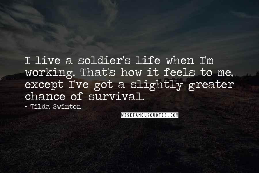 Tilda Swinton Quotes: I live a soldier's life when I'm working. That's how it feels to me, except I've got a slightly greater chance of survival.