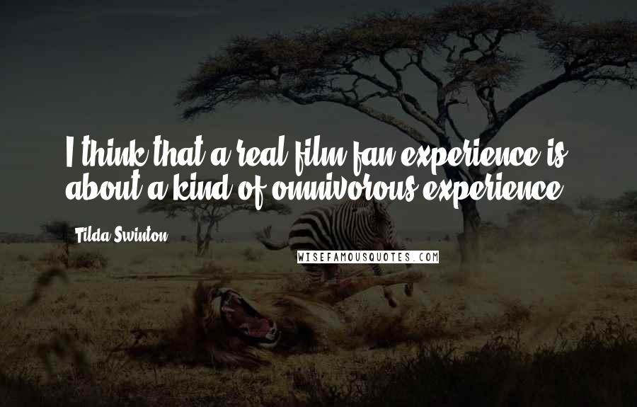 Tilda Swinton Quotes: I think that a real film fan experience is about a kind of omnivorous experience.