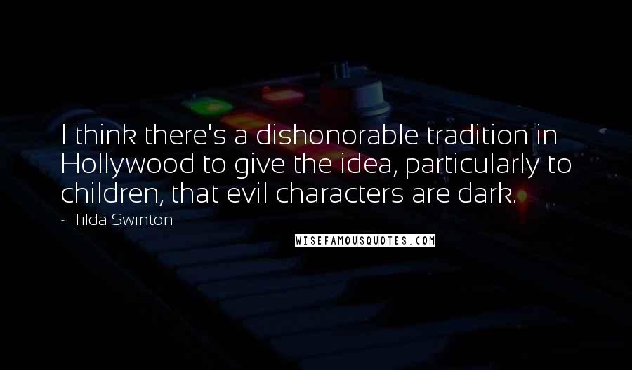 Tilda Swinton Quotes: I think there's a dishonorable tradition in Hollywood to give the idea, particularly to children, that evil characters are dark.