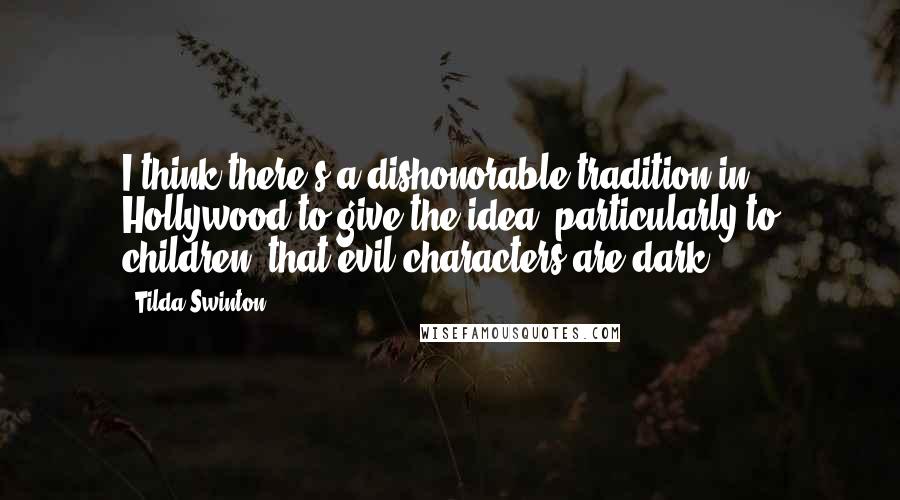 Tilda Swinton Quotes: I think there's a dishonorable tradition in Hollywood to give the idea, particularly to children, that evil characters are dark.