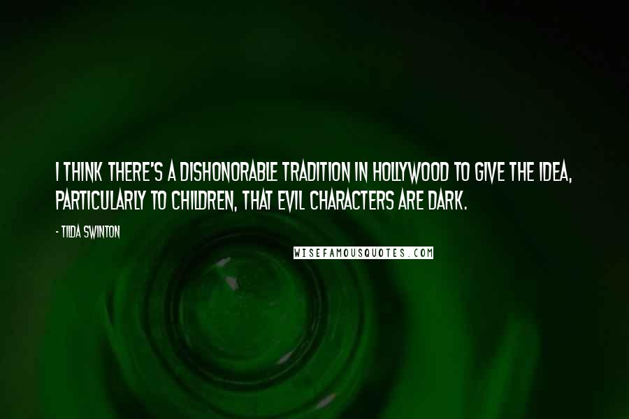 Tilda Swinton Quotes: I think there's a dishonorable tradition in Hollywood to give the idea, particularly to children, that evil characters are dark.