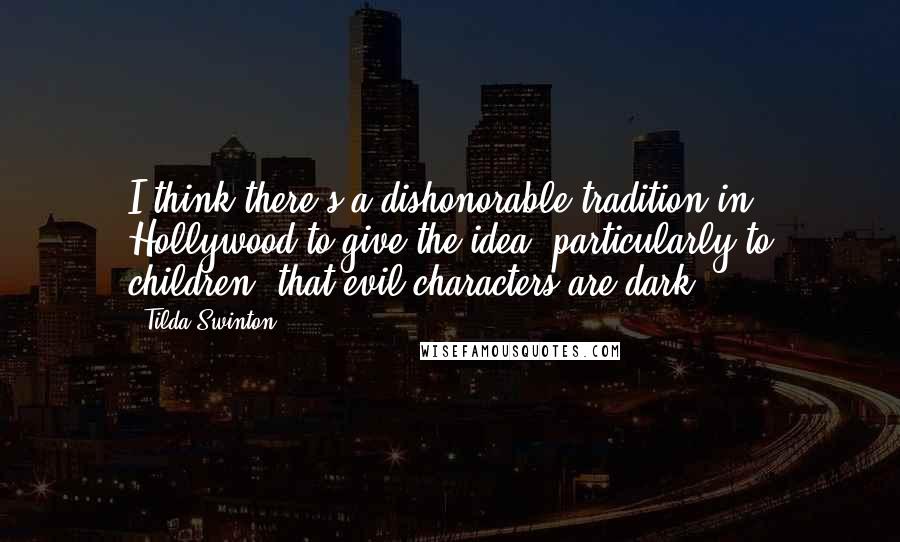 Tilda Swinton Quotes: I think there's a dishonorable tradition in Hollywood to give the idea, particularly to children, that evil characters are dark.