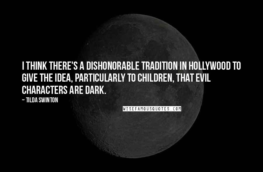 Tilda Swinton Quotes: I think there's a dishonorable tradition in Hollywood to give the idea, particularly to children, that evil characters are dark.