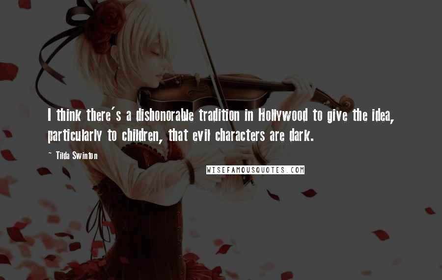 Tilda Swinton Quotes: I think there's a dishonorable tradition in Hollywood to give the idea, particularly to children, that evil characters are dark.