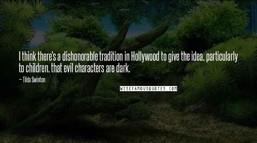 Tilda Swinton Quotes: I think there's a dishonorable tradition in Hollywood to give the idea, particularly to children, that evil characters are dark.