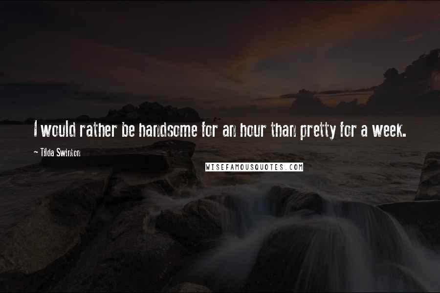 Tilda Swinton Quotes: I would rather be handsome for an hour than pretty for a week.