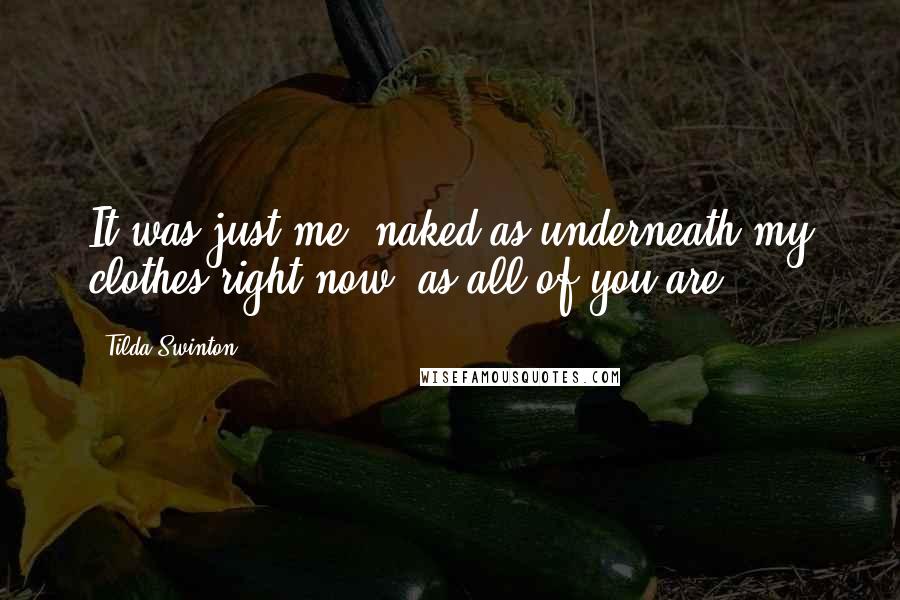 Tilda Swinton Quotes: It was just me, naked as underneath my clothes right now, as all of you are.