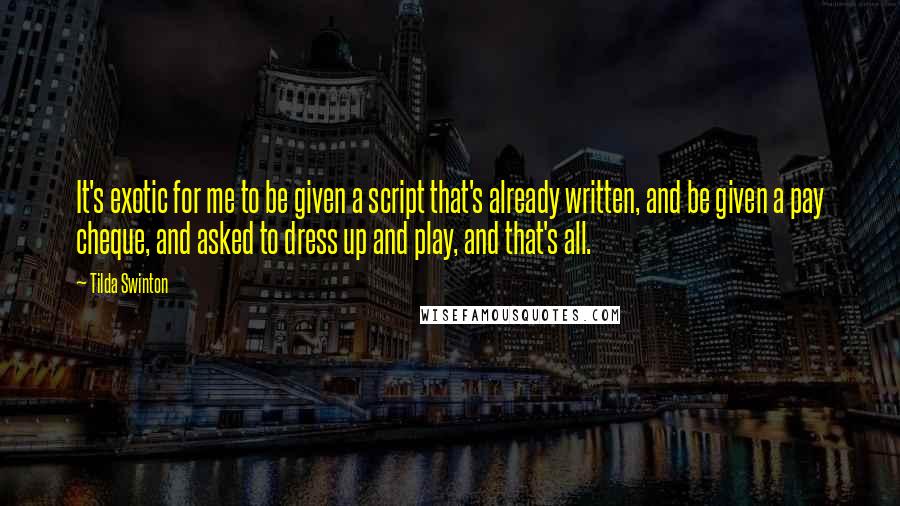 Tilda Swinton Quotes: It's exotic for me to be given a script that's already written, and be given a pay cheque, and asked to dress up and play, and that's all.