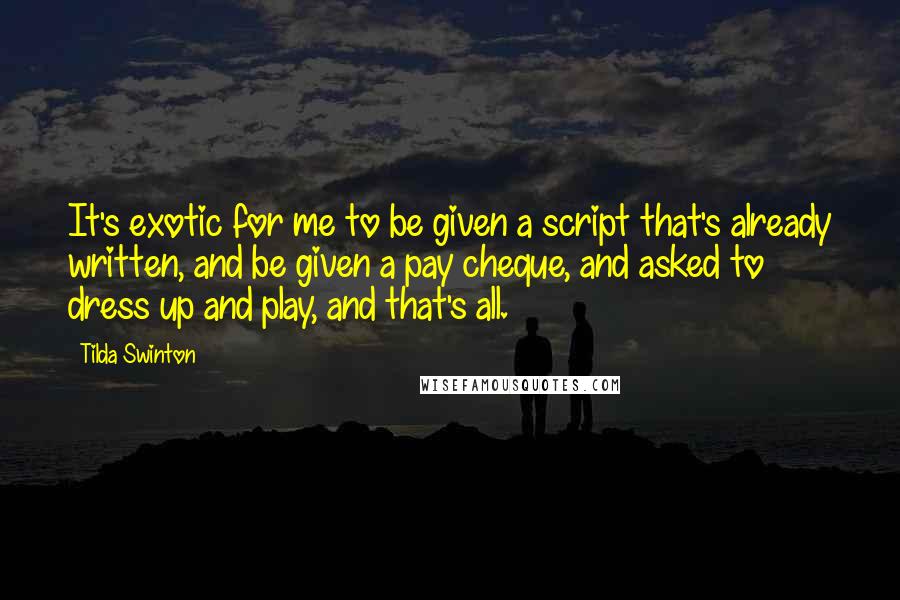 Tilda Swinton Quotes: It's exotic for me to be given a script that's already written, and be given a pay cheque, and asked to dress up and play, and that's all.