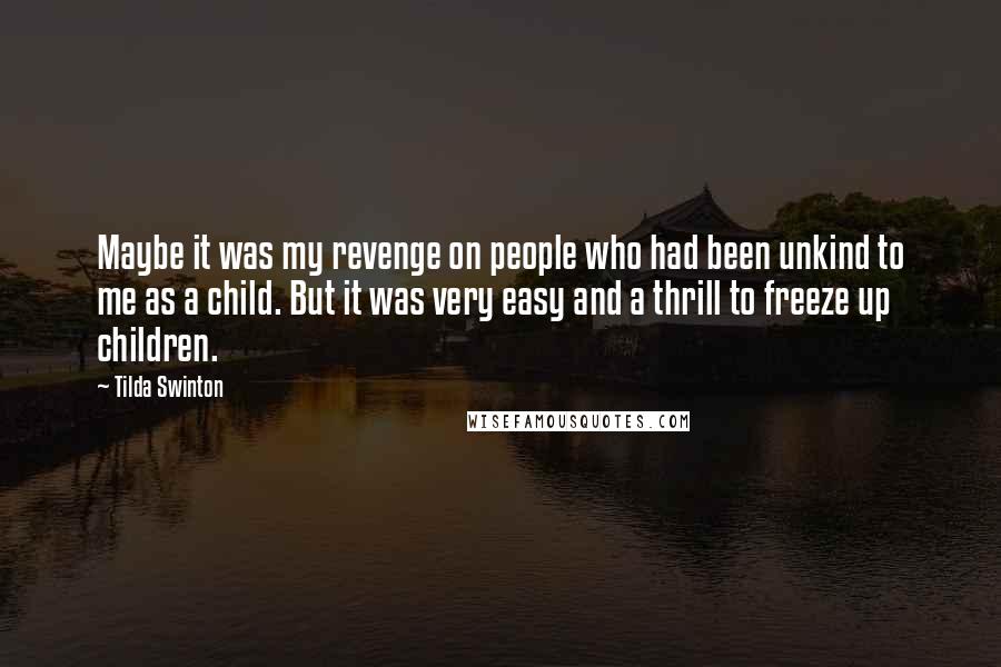 Tilda Swinton Quotes: Maybe it was my revenge on people who had been unkind to me as a child. But it was very easy and a thrill to freeze up children.