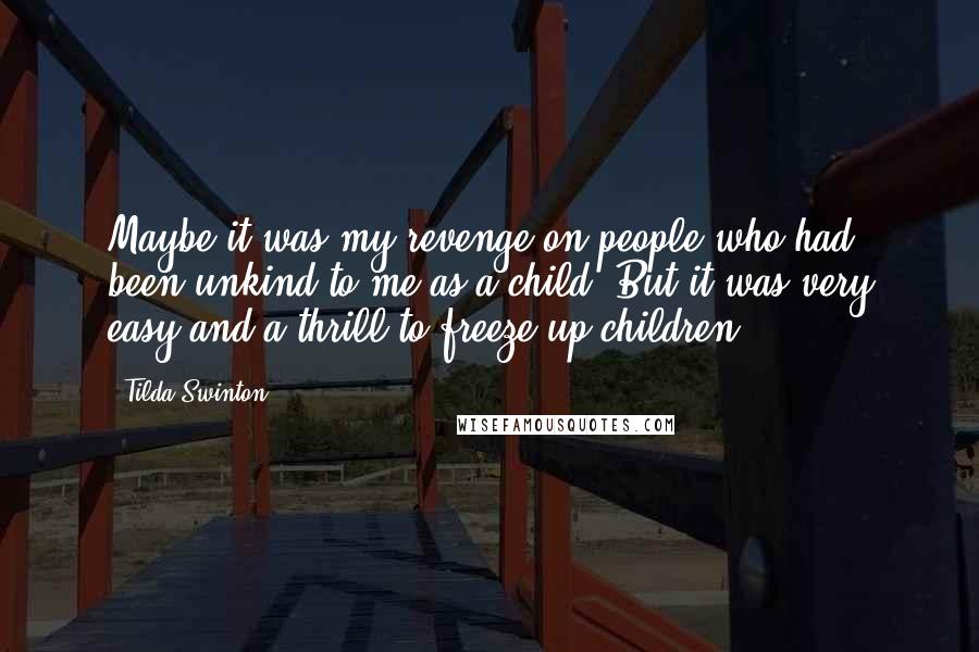 Tilda Swinton Quotes: Maybe it was my revenge on people who had been unkind to me as a child. But it was very easy and a thrill to freeze up children.