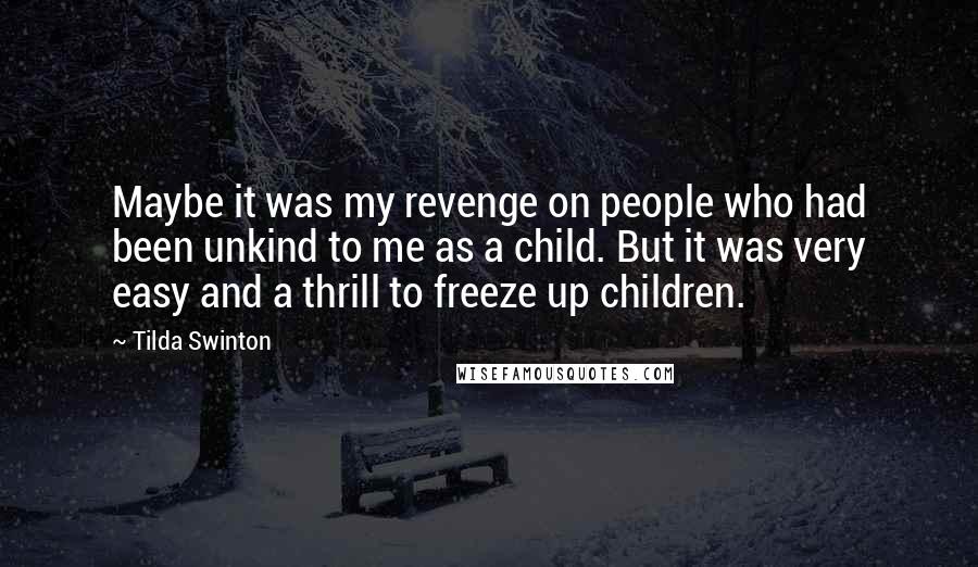 Tilda Swinton Quotes: Maybe it was my revenge on people who had been unkind to me as a child. But it was very easy and a thrill to freeze up children.