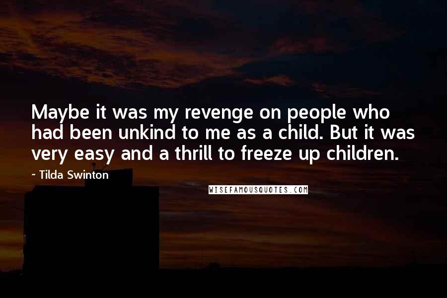 Tilda Swinton Quotes: Maybe it was my revenge on people who had been unkind to me as a child. But it was very easy and a thrill to freeze up children.